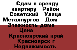 Сдам в аренду квартиру › Район ­ Советский › Улица ­ Металлургов › Дом ­ 38 › Этажность дома ­ 9 › Цена ­ 16 000 - Красноярский край, Красноярск г. Недвижимость » Квартиры аренда   . Красноярский край,Красноярск г.